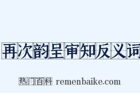 再次韵呈审知反义词是什么意思的图片